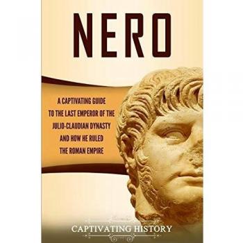 Nero: A Captivating Guide to the Last Emperor of the Julio-Claudian Dynasty and How He Ruled the Roman Empire
