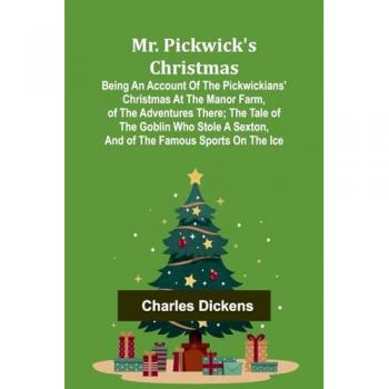 Dickens, Charles: Mr. Pickwick's Christmas; Being an Account of the Pickwickians' Christmas at the Manor Farm, of the Adventures There; the Tale of the Goblin Who Stole a Sexton, and of the Famous Sports on the Ice
