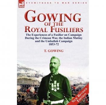Gowing of the Royal Fusiliers: The Experiences of a Fusilier on Campaign During the Crimean War, the Indian Mutiny and the Umballah Campaign 1853-72