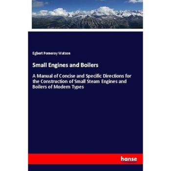 Small Engines and Boilers: A Manual of Concise and Specific Directions for the Construction of Small Steam Engines and Boilers of Modern Types