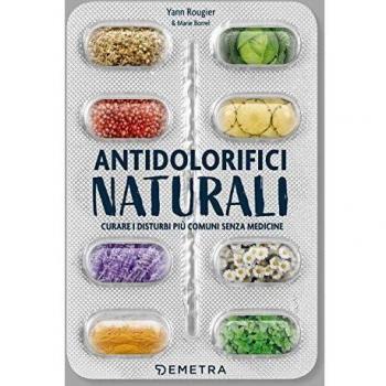 Antidolorifici naturali. Curare i disturbi più comuni senza medicine