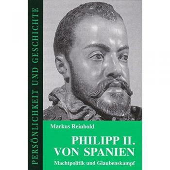 Philipp II. von Spanien: Machtpolitik und Glaubenskampf