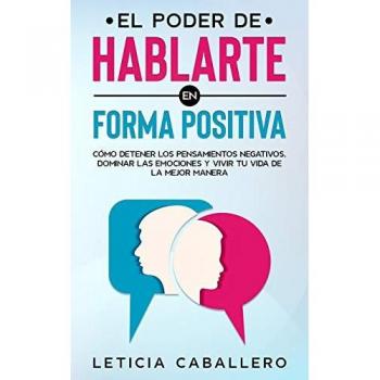 El poder de hablarte en forma positiva: Cómo detener los pensamientos negativos, dominar las emociones y vivir tu vida de la mejor manera