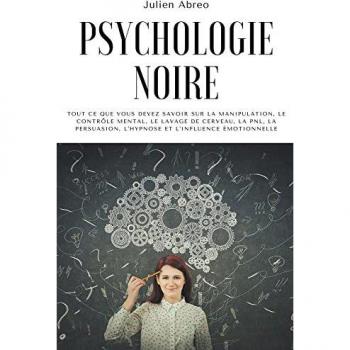 Psychologie noire: Tout ce que vous devez savoir sur la manipulation, le contrôle mental, le lavage de cerveau, la PNL, la persuasion, l'hypnose et l'influence émotionnelle