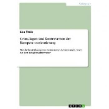 Grundlagen und Kontroversen der Kompetenzorientierung: Was bedeutet kompetenzorientiertes Lehren und Lernen für den Religionsunterricht?