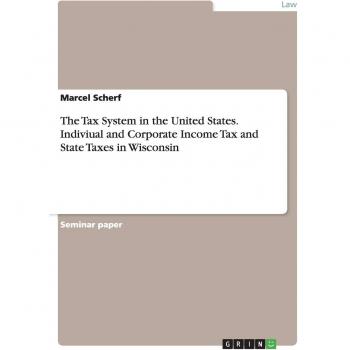 The Tax System in the United States. Indiviual and Corporate Income Tax and State Taxes in Wisconsin