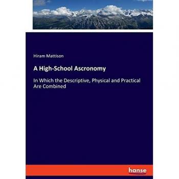 A High-School Ascronomy: In Which the Descriptive, Physical and Practical Are Combined