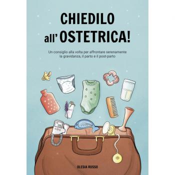 Chiedilo All’ostetrica!: Un Consiglio Alla Volta Per Affrontare Serenamente La Gravidanza, Il Parto E Il Post-Parto.