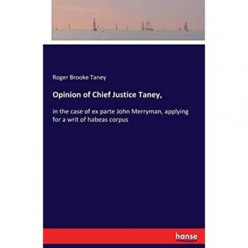 Opinion of Chief Justice Taney,: in the case of ex parte John Merryman, applying for a writ of habeas corpus