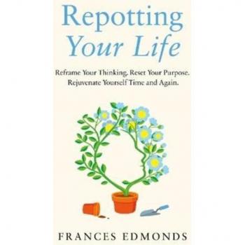 Repotting Your Life: Reframe Your Thinking. Reset Your Purpose. Rejuvenate Yourself Time and Again by Frances Edmonds