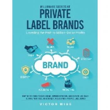 Millionaire Secrets of Private Label Brands: How to Find Your Starving Crowd, Demand Attention, and Convert Like Crazy to Make Your First, or Your Next, Million with a Private Label Brand