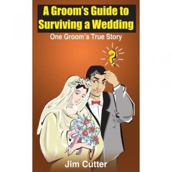 A Groom's Guide to Surviving a Wedding: One Groom's True Story