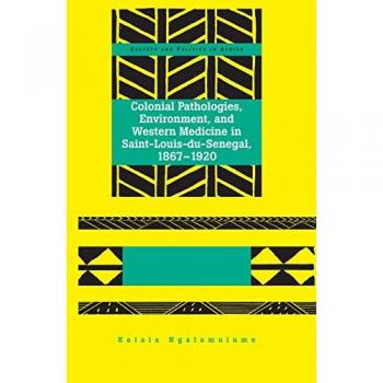 Colonial Pathologies, Environment, and Western Medicine in Saint-Louis-du-Senegal, 1867-1920 Kalala Ngalamulume