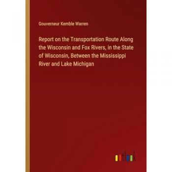 Report on the Transportation Route Along the Wisconsin and Fox Rivers in the State of Wisconsin Between the Mississippi River and Lake Michigan