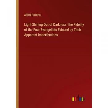 Light Shining Out of Darkness. the Fidelity of the Four Evangelists Evinced by Their Apparent Imperfections