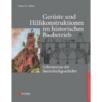 Gerüste und Hilfskonstruktionen im historischen Baubetrieb: Geheimnisse der Bautechnikgeschichte (edition Bautechnikgeschichte / Construction History series)