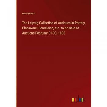 The Leipsig Collection of Antiques in Pottery, Glassware, Porcelains, etc. to be Sold at Auctions February 01-03, 1883
