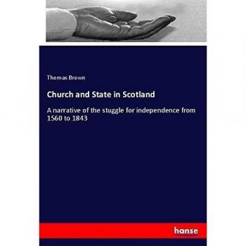 Church and State in Scotland: A narrative of the stuggle for independence from 1560 to 1843