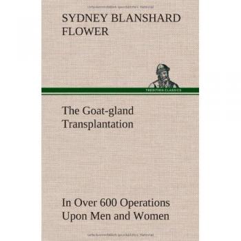 The Goat-gland Transplantation As Originated and Successfully Performed by J. R. Brinkley, M. D., of Milford, Kansas, U. S. A., in Over 600 Operations Upon Men and Women