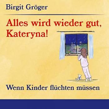 Birgit Gröger Alles Wird Wieder Gut, Kateryna!: Wenn Kinder Flüchten Müssen