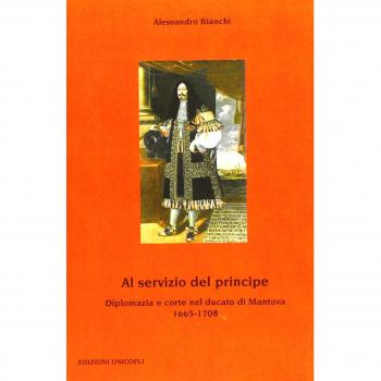 Al servizio del principe. Diplomazia e corte nel ducato di Mantova 1665-1708