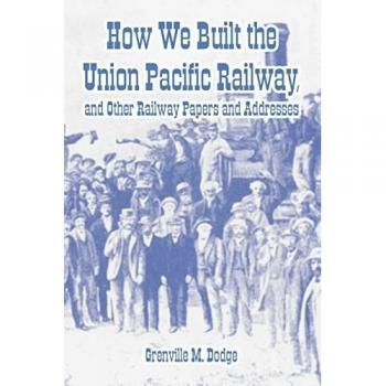 How We Built the Union Pacific Railway, And Other Railway Papers And Addresses