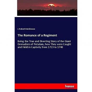 The Romance of a Regiment: Being the True and Diverting Story of the Giant Grenadiers of Potsdam, how They were Caught and Held in Captivity from 1713 to 1740