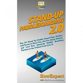 Stand Up Paddleboarding 2.0: Top 101 Stand Up Paddle Board Tips, Tricks, and Terms to Have Fun, Get Fit, Enjoy Nature, and Live Your Stand-Up Paddle Boarding Passion to the Fullest From A to Z!