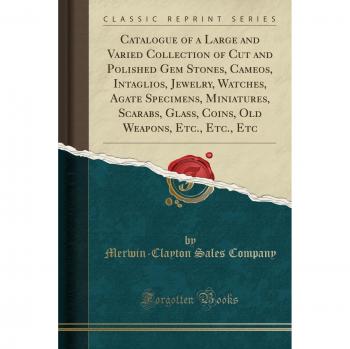 Catalogue of a Large and Varied Collection of Cut and Polished Gem Stones, Cameos, Intaglios, Jewelry, Watches, Agate Specimens, Miniatures, Scarabs, ... Weapons, Etc., Etc., Etc