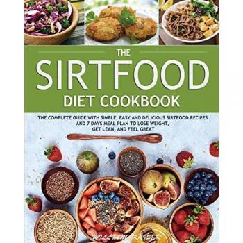 The Sirtfood Diet Cookbook: The Complete Guide with Simple, Easy and Delicious Sirtfood Recipes and 7 Days Meal Plan to Lose Weight, Get Lean, and Feel Great