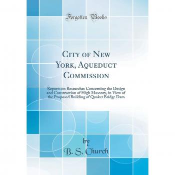 City of New York, Aqueduct Commission: Reports on Researches Concerning the Design and Construction of High Masonry, in View of the Proposed Building of Quaker Bridge Dam