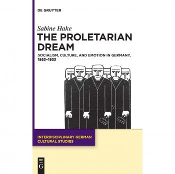 The Proletarian Dream: Socialism, Culture, and Emotion in Germany, 1863–1933 (Interdisciplinary German Cultural Studies, 23)