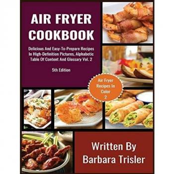Air Fryer Cookbook: Delicious And Easy-To-Prepare Recipes In High-Definition Pictures, Alphabetic Table Of Contents, And Glossary Vol.2