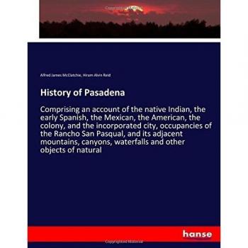 History of Pasadena: Comprising an account of the native Indian, the early Spanish, the Mexican, the American, the colony, and the incorporated city, ... waterfalls and other objects of natural