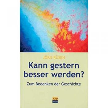 Kann gestern besser werden? Essays zum Bedenken der Geschichte