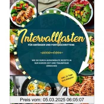 Intervallfasten für Anfänger und Fortgeschrittene: Wie Sie durch ausgewählte Rezepte in nur kurzer Zeit Ihre Traumfigur erreichen inkl. 21 Tage 16:8 Diätplan