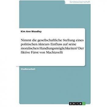 Nimmt die gesellschaftliche Stellung eines politischen Akteurs Einfluss auf seine moralischen Handlungsmöglichkeiten? Der fiktive Fürst von Machiavelli