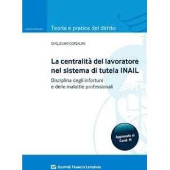 La centralità del lavoratore nel sistema di tutela dell'INAIL. Disciplina degli infortuni e delle malattie professionali Guglielmo Corsalini