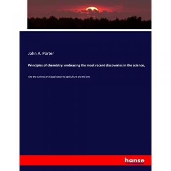 Principles of chemistry: embracing the most recent discoveries in the science,: And the outlines of its application to agriculture and the arts