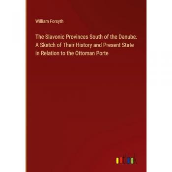 The Slavonic Provinces South of the Danube. A Sketch of Their History and Present State in Relation to the Ottoman Porte