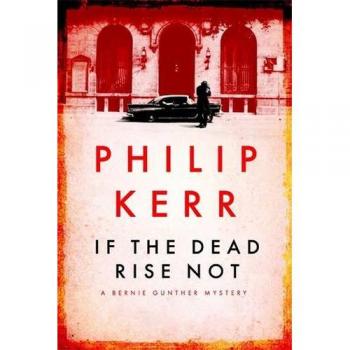 Philip Kerr If The Dead Rise Not: A Bernie Gunther Mystery