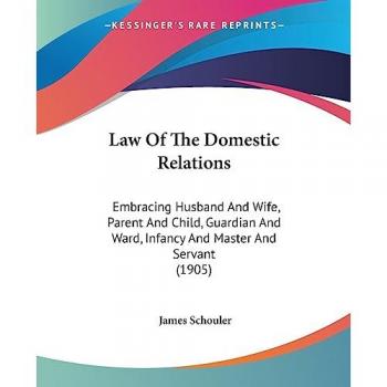 Law of the Domestic Relations: Embracing Husband and Wife, Parent and Child, Guardian and Ward, Infancy and Master and Servant (1905)