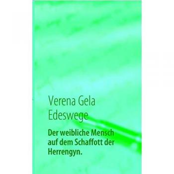 Der weibliche Mensch auf dem Schaffott der Herrengyn: Die Zucht des weiblichen Menschen für die Herrengesellschaft