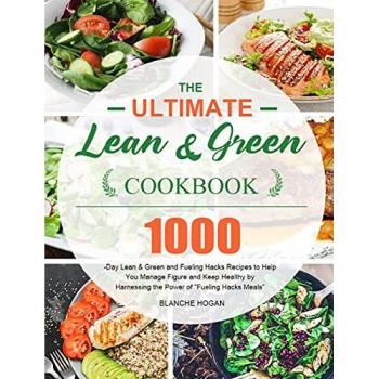 The Ultimate Lean and Green Cookbook: 1000-Day Lean & Green and Fueling Hacks Recipes to Help You Manage Figure and Keep Healthy by Harnessing the Power of Fueling Hacks Meals