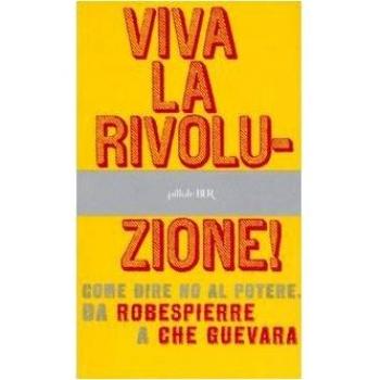 Viva la rivoluzione! Come dire no al potere. Da Robespierre a Che Guevara