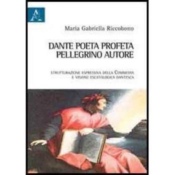 Dante poeta-profeta, pellegrino, autore. Strutturazione espressiva della Commedia e visione escatologica dantesca