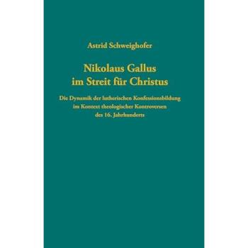 Nikolaus Gallus im Streit für Christus: Die Dynamik der lutherischen Konfessionsbildung im Kontext theologischer Kontroversen des 16. Jahrhunderts ... zur Reformationsgeschichte, Band 107)