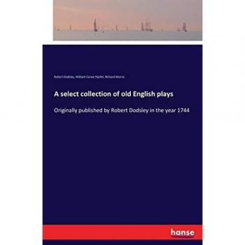 A select collection of old English plays: Originally published by Robert Dodsley in the year 1744
