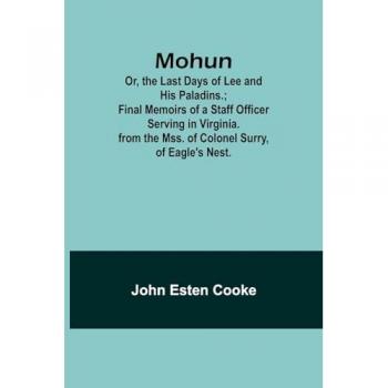 Cooke, John Esten: Mohun; Or, the Last Days of Lee and His Paladins.; Final Memoirs of a Staff Officer Serving in Virginia. from the Mss. of Colonel Surry, of Eagle's Nest.