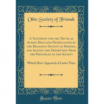A Testimony for the Truth, as Always Held and Promulgated by the Religious Society of Friends, and Against the Departures From the Principles of the ... Appeared of Latter Time